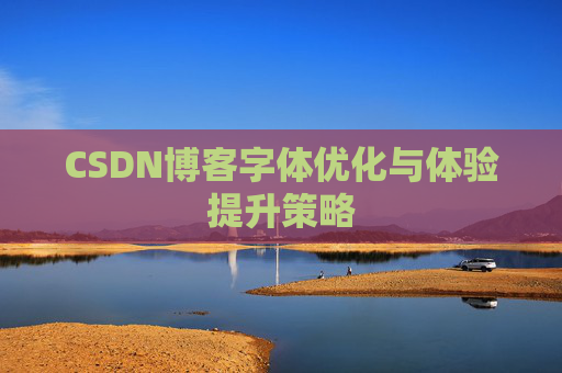 CSDN博客字体优化与体验提升策略 CSDN博客字体优化与体验提升策略